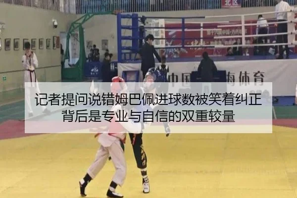 记者提问说错姆巴佩进球数被笑着纠正 背后是专业与自信的双重较量